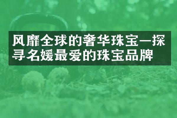 风靡全球的奢华珠宝—探寻名媛最爱的珠宝品牌