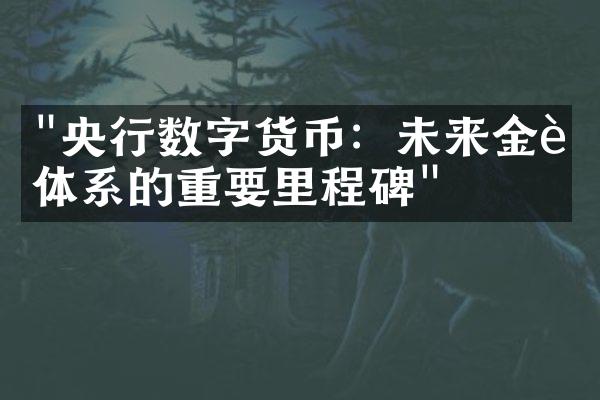 "央行数字货币：未来金融体系的重要里程碑"