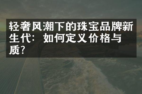 轻奢风潮下的珠宝品牌新生代：如何定义价格与品质？