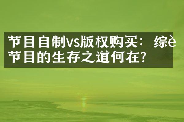 节目自制vs版权购买：综艺节目的生存之道何在？