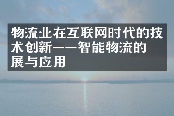 物流业在互联网时代的技术创新——智能物流的发展与应用