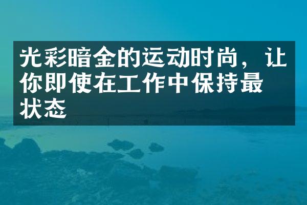 光彩暗金的运动时尚，让你即使在工作中保持最佳状态