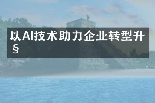 以AI技术助力企业转型升级