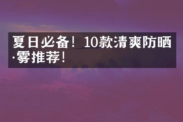 夏日必备！10款清爽防晒喷雾推荐！