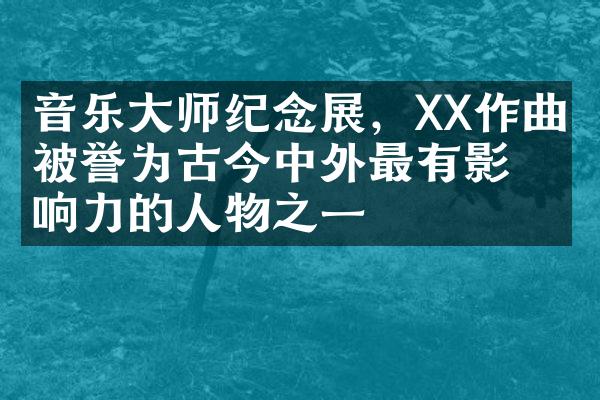 音乐师展，XX作曲家被誉为古今中外最有影响力的人物之一