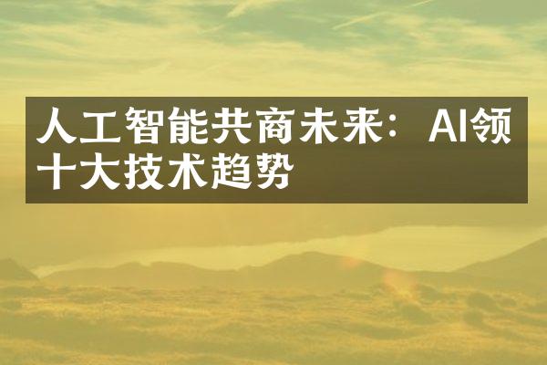 人工智能共商未来：AI领域十大技术趋势