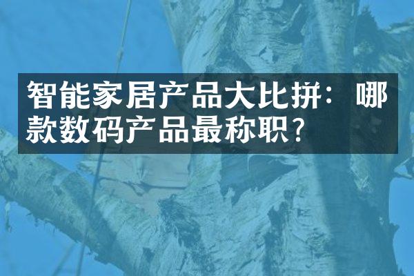 智能家居产品大比拼：哪款数码产品最称职？