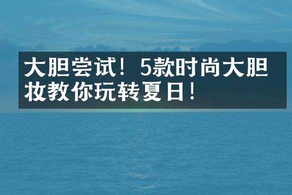 大胆尝试！5款时尚大胆彩妆教你玩转夏日！