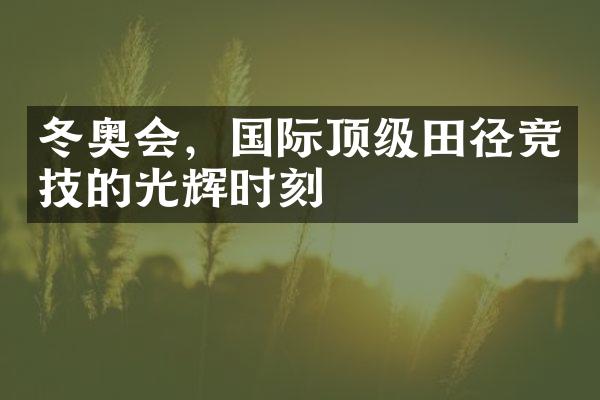 冬奥会，国际顶级田径竞技的光辉时刻