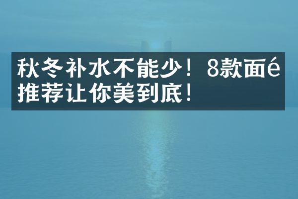 秋冬补水不能少！8款面霜推荐让你美到底！