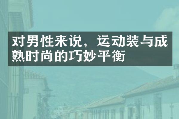 对男性来说，运动装与成熟时尚的巧妙平衡