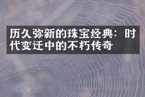 历久弥新的珠宝经典：时代变迁中的不朽传奇