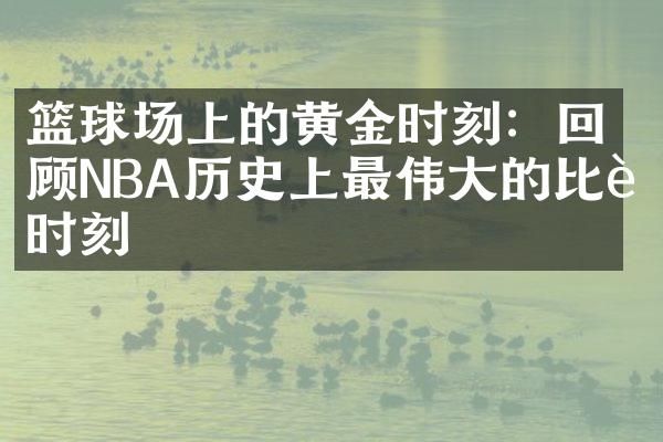 篮球场上的黄金时刻：回顾NBA历史上最的比赛时刻