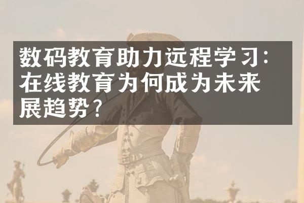 数码教育助力远程学习：在线教育为何成为未来发展趋势？