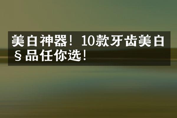 美白神器！10款牙齿美白产品任你选！