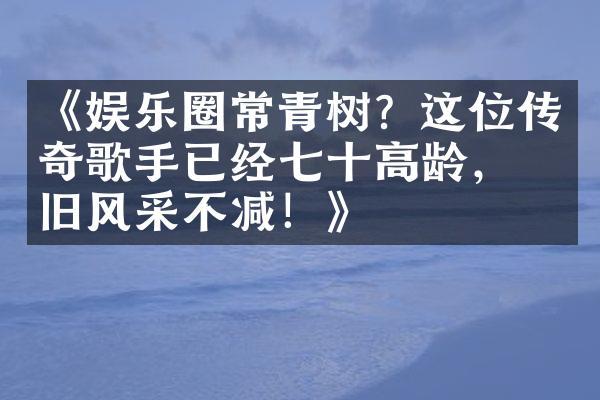 《娱乐圈常青树？这位传奇歌手已经七十高龄，依旧风采不减！》