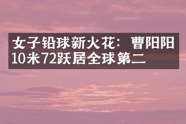 女子铅球新火花：曹阳阳10米72跃居全球第二