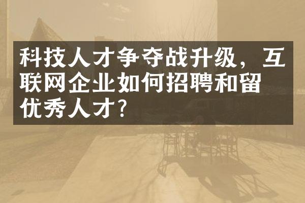 科技人才争夺战升级，互联网企业如何招聘和留住优秀人才？