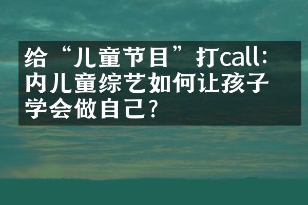 给“儿童节目”打call：国内儿童综艺如何让孩子们学会做自己？