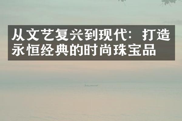 从文艺复兴到现代：打造永恒经典的时尚珠宝品牌