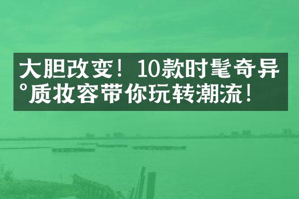 胆改变！10款时髦奇异气质妆容带你玩转潮流！