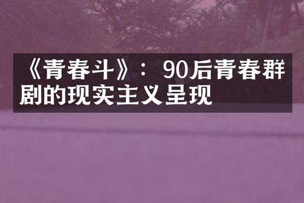 《青春斗》：90后青春群像剧的现实主义呈现