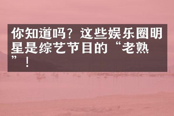 你知道吗？这些娱乐圈明星是综艺节目的“老熟人”！