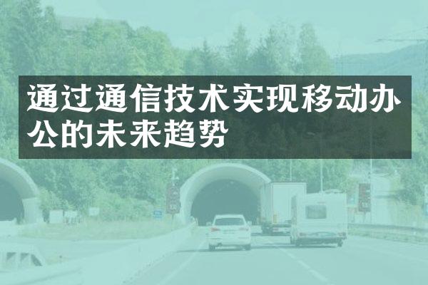 通过通信技术实现移动办公的未来趋势