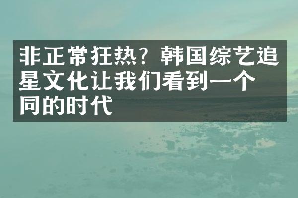 非正常狂热？韩国综艺追星文化让我们看到一个不同的时代