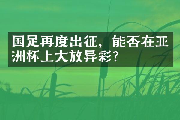 国足再度出征，能否在亚洲杯上放异彩？