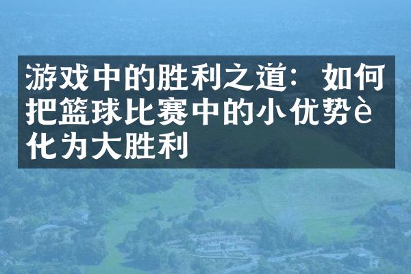 游戏中的胜利之道：如何把篮球比赛中的小优势转化为大胜利