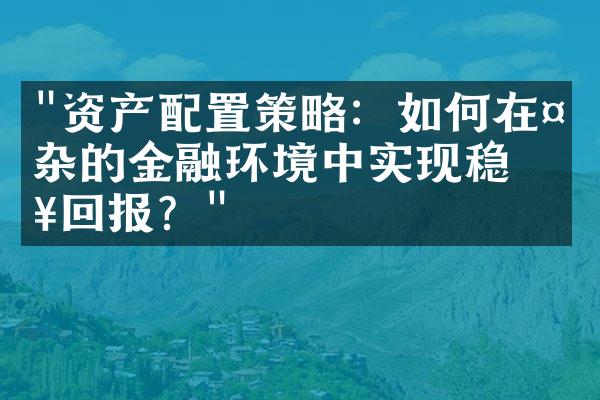 "资产配置策略：如何在复杂的金融环境中实现稳健回报？"