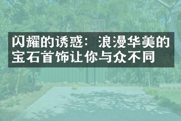 闪耀的诱惑：浪漫华美的宝石首饰让你与众不同