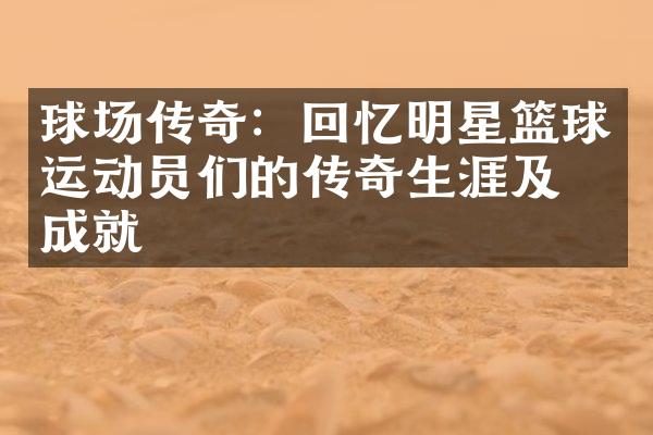 球场传奇：回忆明星篮球运动员们的传奇生涯及其成就