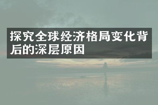 探究全球经济格局变化背后的深层原因