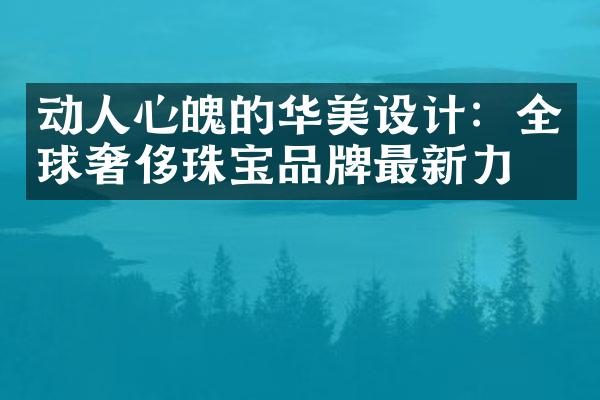 动人心魄的华美设计：全球奢侈珠宝品牌最新力作