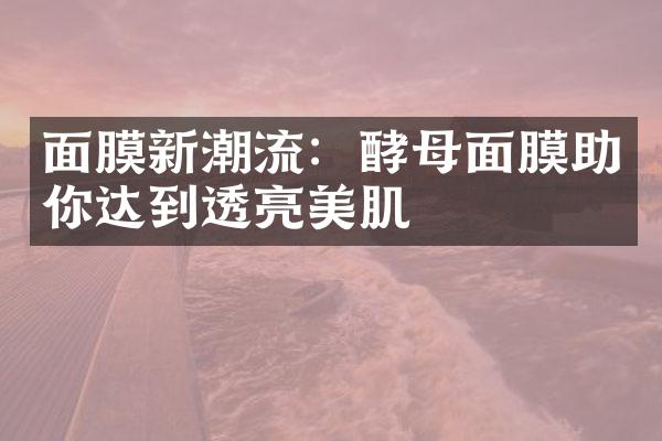 面膜新潮流：酵母面膜助你达到透亮美肌