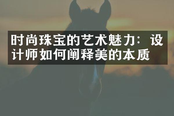 时尚珠宝的艺术魅力：设计师如何阐释美的本质