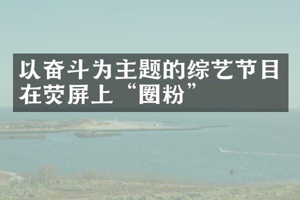 以奋斗为主题的综艺节目在荧屏上“圈粉”