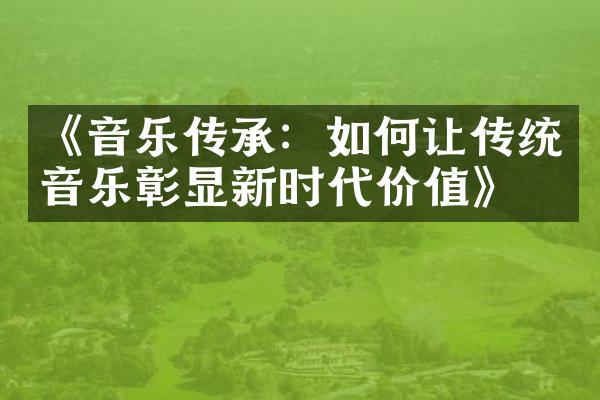 《音乐传承：如何让传统音乐彰显新时代价值》