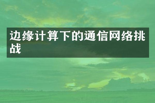 边缘计算下的通信网络挑战