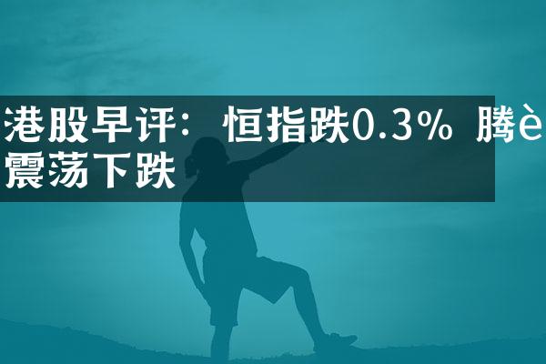 港股早评：恒指跌0.3% 腾讯震荡下跌