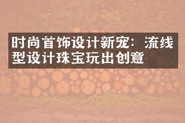 时尚首饰设计新宠：流线型设计珠宝玩出创意