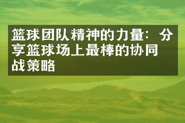 篮球团队精神的力量：分享篮球场上最棒的协同作战策略