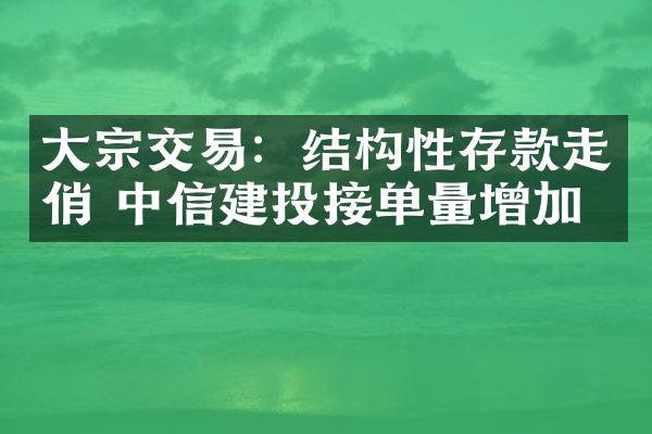 大宗交易：结构性存款走俏 中信建投接单量增加