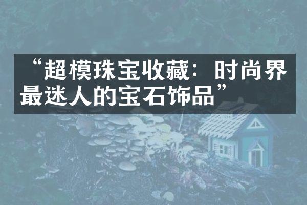 “超模珠宝收藏：时尚界最迷人的宝石饰品”