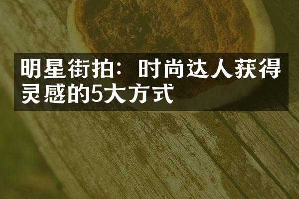 明星街拍：时尚达人获得灵感的5大方式