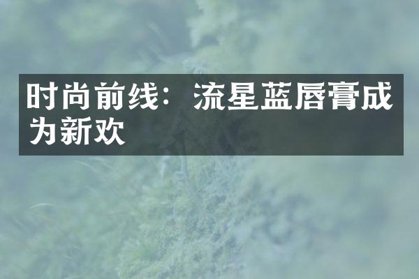 时尚前线：流星蓝唇膏成为新欢