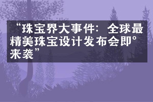 “珠宝界大事件：全球最精美珠宝设计发布会即将来袭”