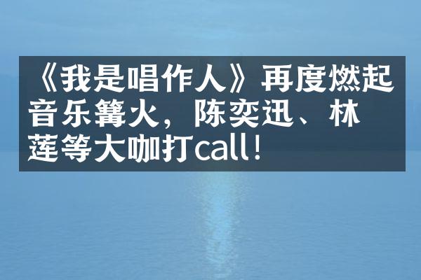 《我是唱作人》再度燃起音乐篝火，陈奕迅、林忆莲等大咖打call！